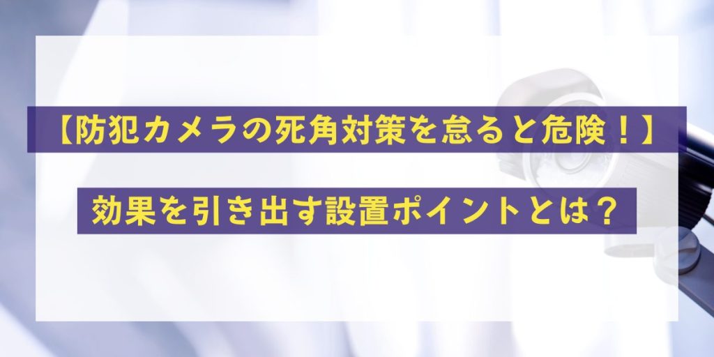 防犯カメラの死角対策を怠ると危険！効果を引き出す設置ポイントとは？