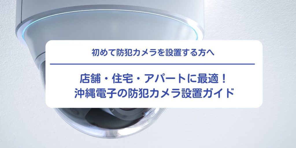 店舗・住宅・アパートに最適！沖縄電子の防犯カメラ設置ガイド