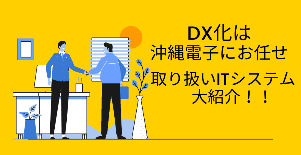 DX化は沖縄電子にお任せ！取り扱いITシステム大紹介