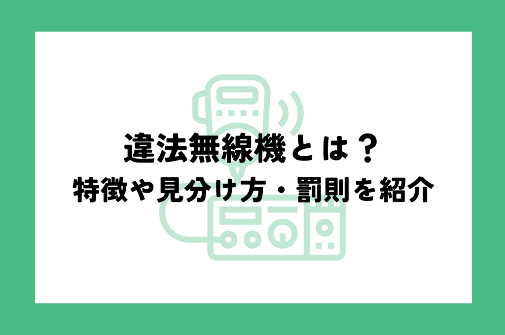 違法無線機とは？使用・所持は違法！特徴や見分け方、罰則を解説