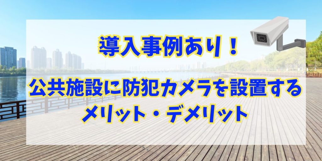 公共施設に防犯カメラは必要？公園への導入事例とメリット・デメリットについて解説！