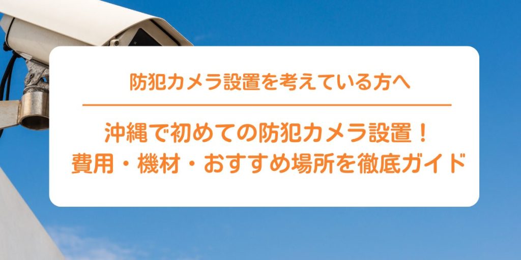 沖縄で初めての防犯カメラ設置！費用・機材・おすすめ場所を徹底ガイド