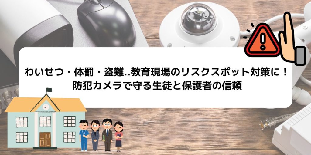 わいせつ・体罰・盗難．．．教育現場のリスクスポット対策に！防犯カメラで守る生徒と保護者の信頼
