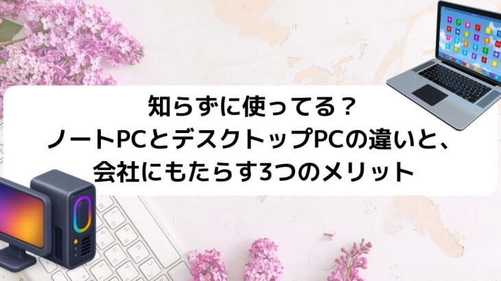 知らずに使ってる？ノートPCとデスクトップPCの違いと、会社にもたらす3つのメリット
