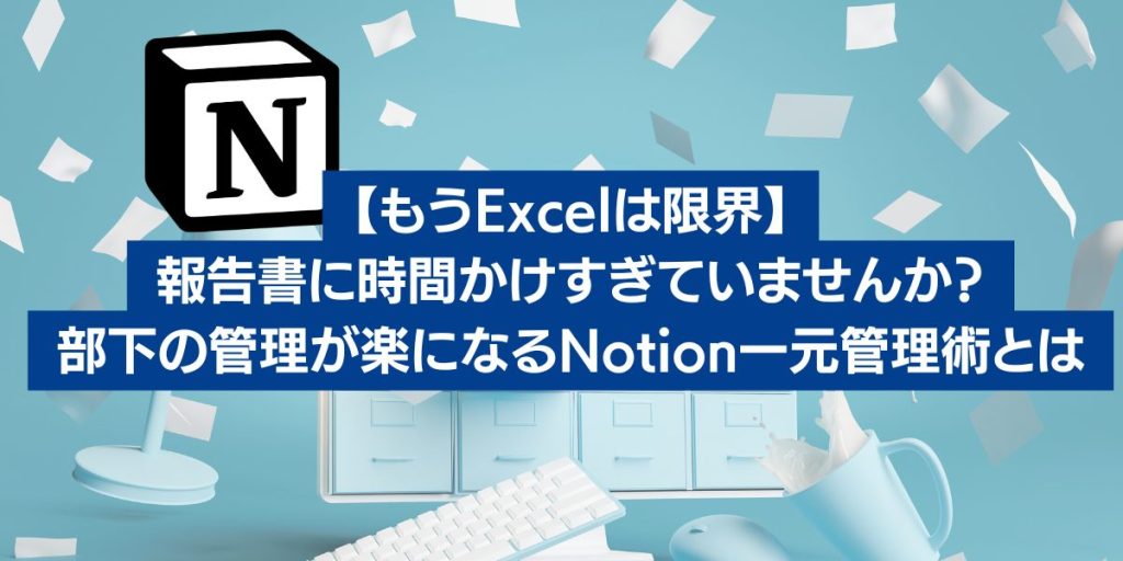 【もうExcelは限界】報告書に時間かけすぎていませんか？部下の管理が楽になるNotion一元管理術とは