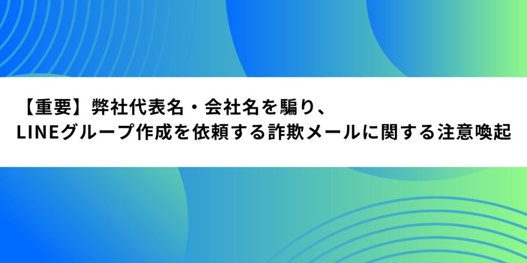 【重要】「会社のLINEグループを作成せよ」代表名・会社名を騙り、LINEグループ作成を依頼する詐欺メールに関する注意喚起