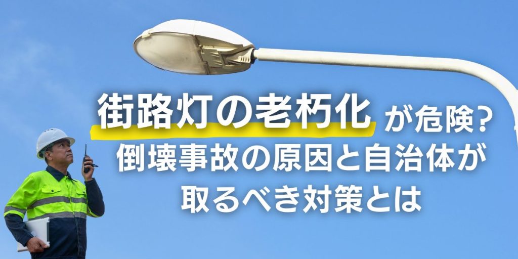 街路灯の老朽化が危険？倒壊事故の原因と自治体が取るべき対策とは
