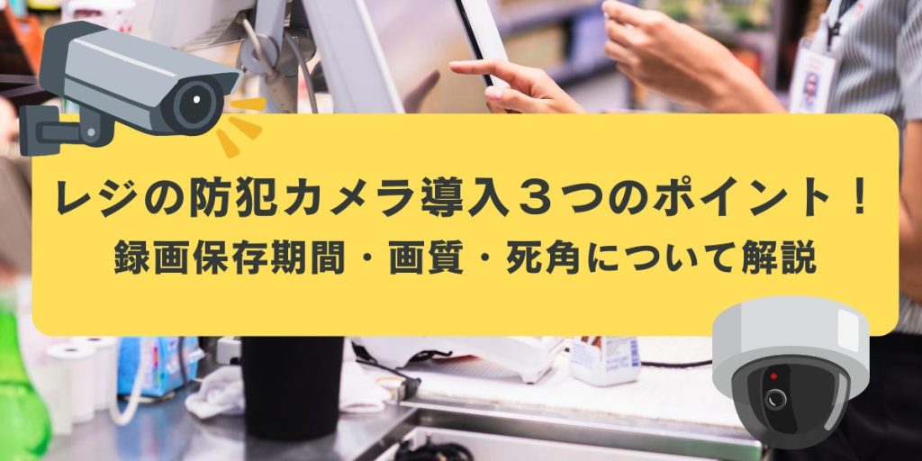 レジの防犯カメラ導入３つのポイント！録画保存期間・画質・死角について解説