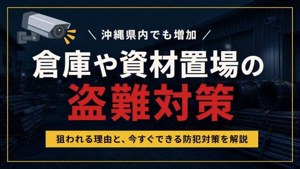 【沖縄県でも増加】倉庫や資材置場が狙われる理由とは？盗難被害から会社を守る防犯対策