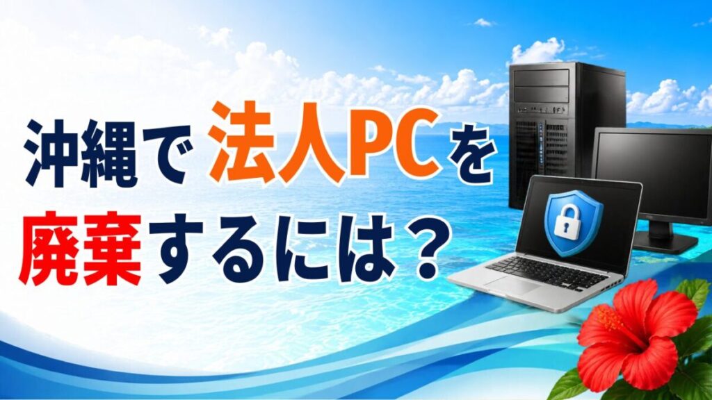 【PC廃棄】沖縄で法人PCを処分するには？”データ消去まで任せられる買取”がおすすめな理由